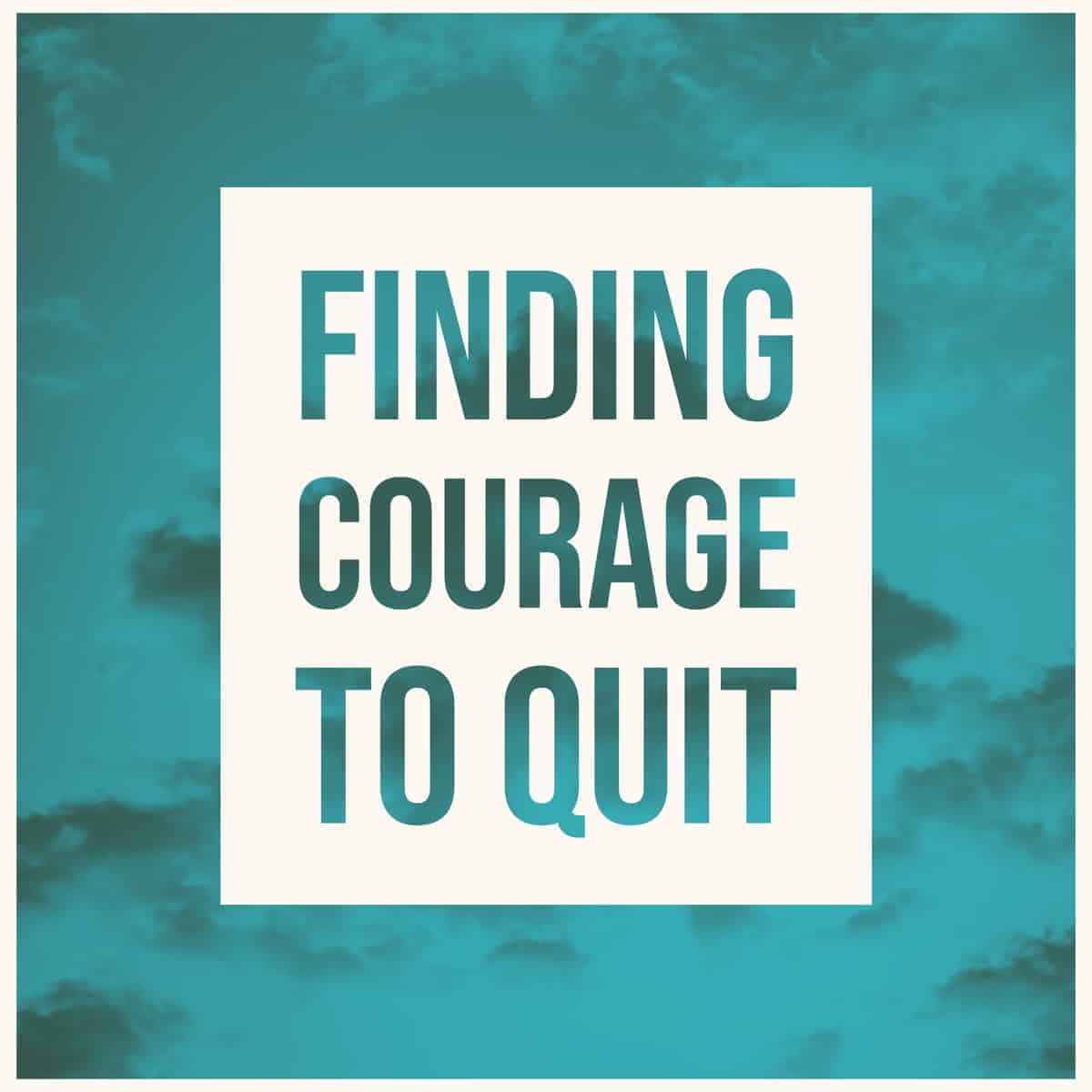 Finding the Courage to Quit